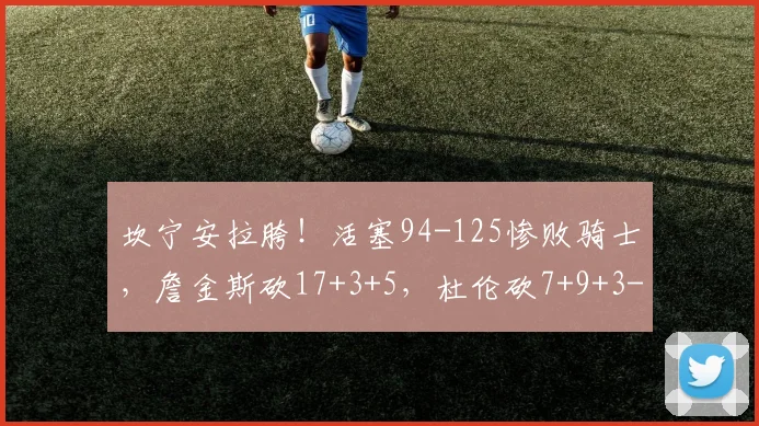 坎宁安拉胯！活塞94-125惨败骑士，詹金斯砍17+3+5，杜伦砍7+9+3