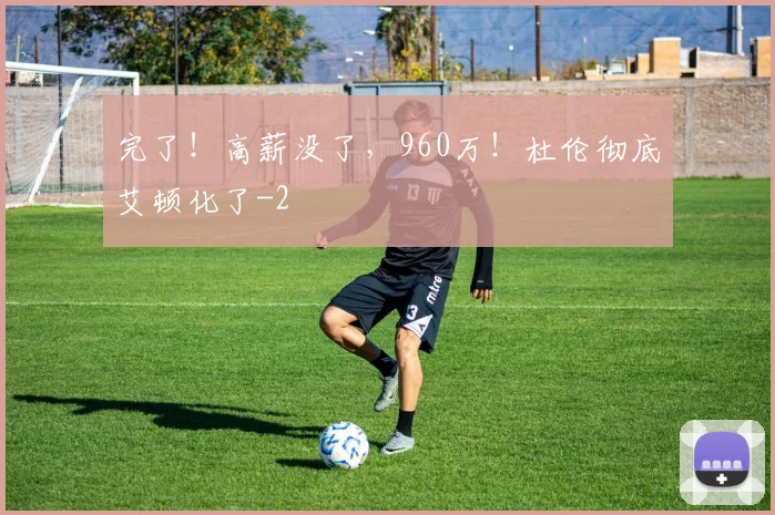 完了！高薪没了，960万！杜伦彻底艾顿化了