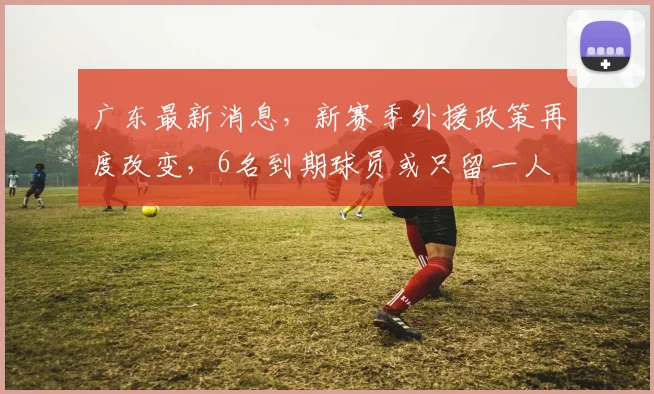 广东最新消息，新赛季外援政策再度改变，6名到期球员或只留一人
