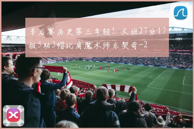 季后赛历史第三年轻！文班27分17板5助3帽比肩魔术师东契奇