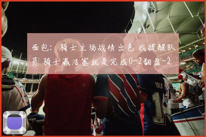 面包：骑士主场战绩出色 我提醒队员 骑士赢活塞就是完成0-2翻盘