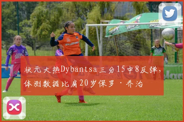 状元大热Dybantsa三分15中8反弹，体测数据比肩20岁保罗·乔治