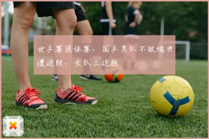 世乒赛团体赛，国乒男队不敌瑞典遭连败，女队三连胜