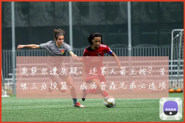 奥萨尔遭质疑，连累火箭主控？苦练三分投篮，成汤普森兄弟必选项