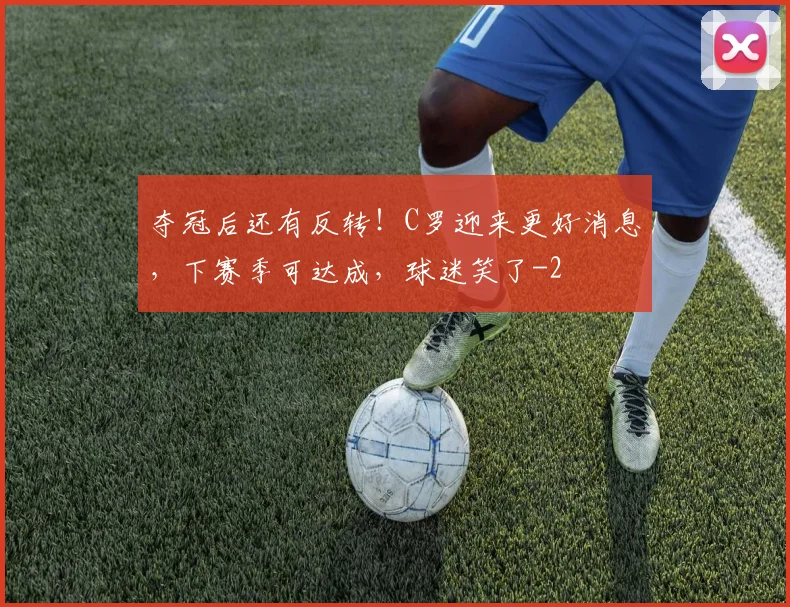 夺冠后还有反转！C罗迎来更好消息，下赛季可达成，球迷笑了