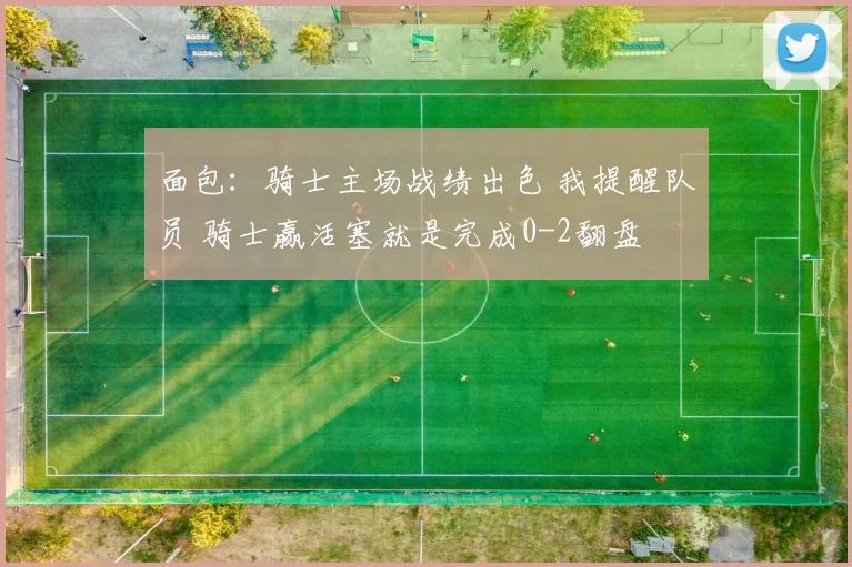 面包：骑士主场战绩出色 我提醒队员 骑士赢活塞就是完成0-2翻盘