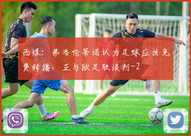 西媒：弗洛伦蒂诺认为足球应该免费转播，正与欧足联谈判
