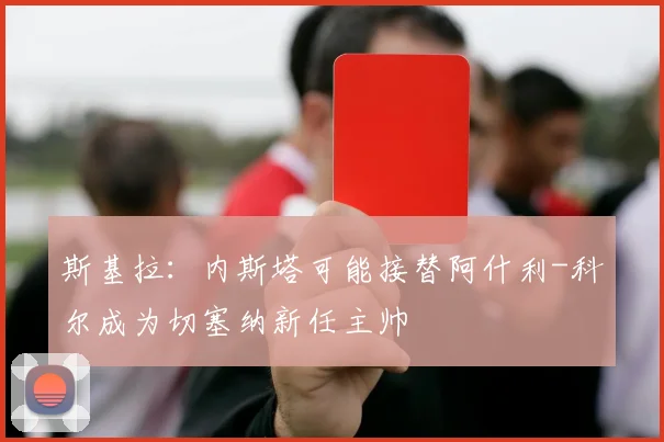 斯基拉：内斯塔可能接替阿什利-科尔成为切塞纳新任主帅