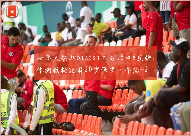 状元大热Dybantsa三分15中8反弹，体测数据比肩20岁保罗·乔治
