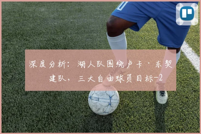 深度分析：湖人队围绕卢卡·东契奇建队，三大自由球员目标