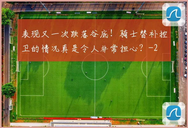 表现又一次跌落谷底！骑士替补控卫的情况真是令人非常担心？