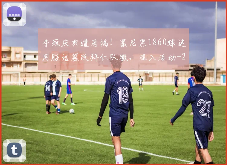 夺冠庆典遭恶搞！慕尼黑1860球迷用脏话篡改拜仁队徽，混入活动