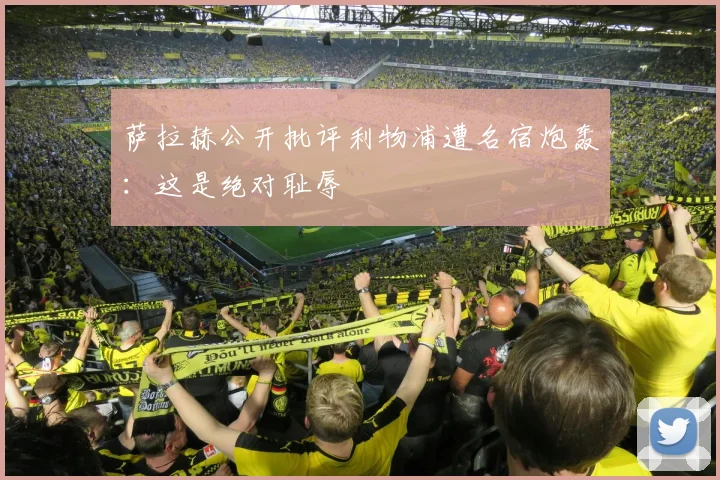 萨拉赫公开批评利物浦遭名宿炮轰：这是绝对耻辱