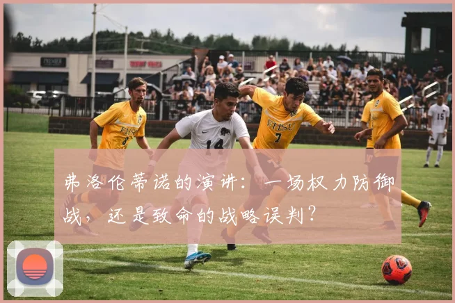 弗洛伦蒂诺的演讲：一场权力防御战，还是致命的战略误判？