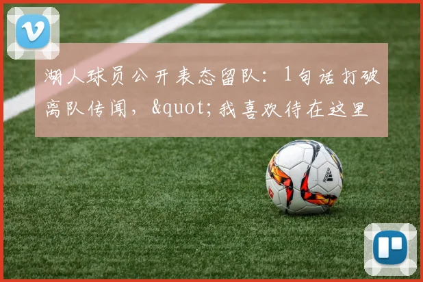 湖人球员公开表态留队：1句话打破离队传闻，"我喜欢待在这里"