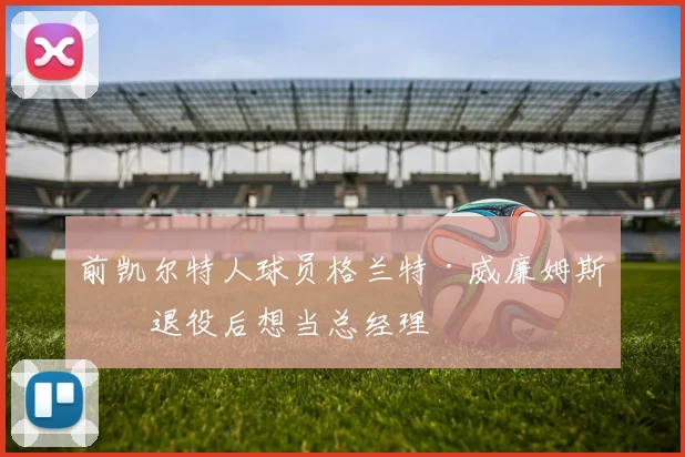 前凯尔特人球员格兰特·威廉姆斯：退役后想当总经理