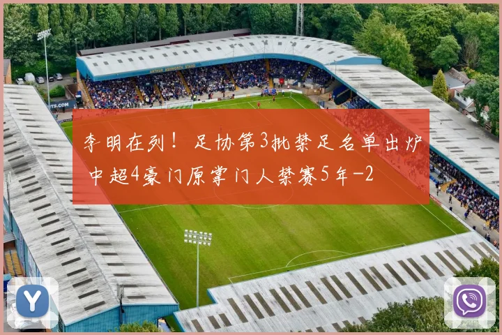 李明在列！足协第3批禁足名单出炉 中超4豪门原掌门人禁赛5年