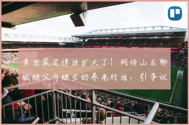 多尔衮定律该扩大了！网传山东聊城继父与继女的养老对话，引争议