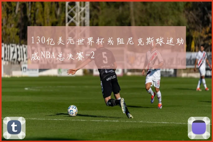 130亿美元世界杯或阻尼克斯球迷助威NBA总决赛