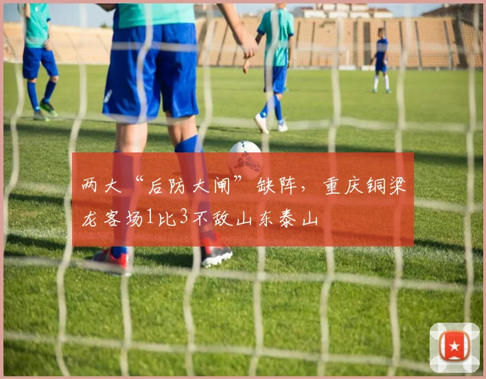 两大“后防大闸”缺阵，重庆铜梁龙客场1比3不敌山东泰山