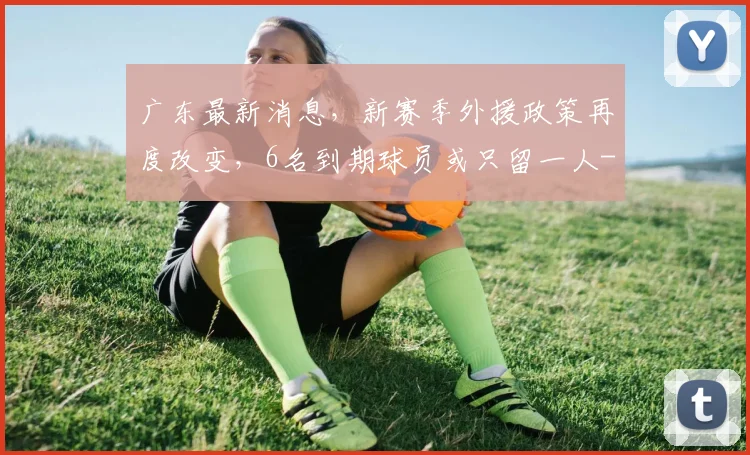 广东最新消息，新赛季外援政策再度改变，6名到期球员或只留一人