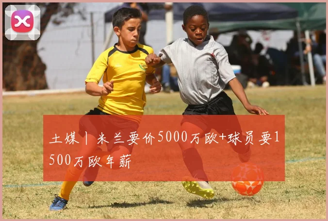 土媒丨米兰要价5000万欧+球员要1500万欧年薪