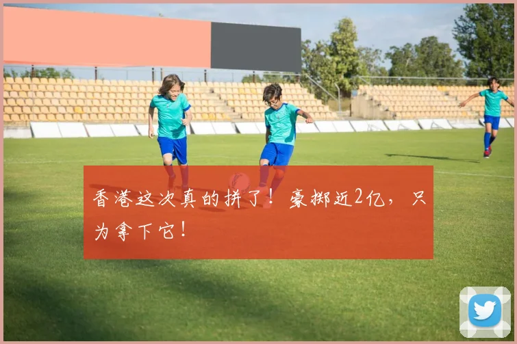 香港这次真的拼了！豪掷近2亿，只为拿下它！