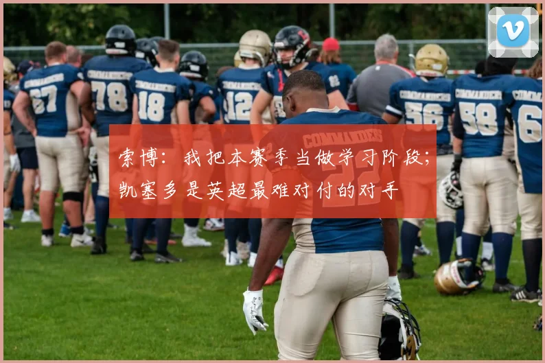 索博：我把本赛季当做学习阶段；凯塞多是英超最难对付的对手