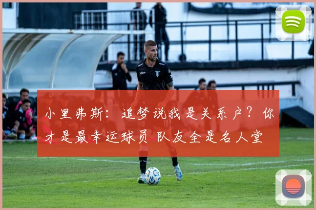 小里弗斯：追梦说我是关系户？你才是最幸运球员 队友全是名人堂