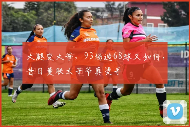 大腿变大爷，93场造68球又如何，昔日曼联太子爷真烫手