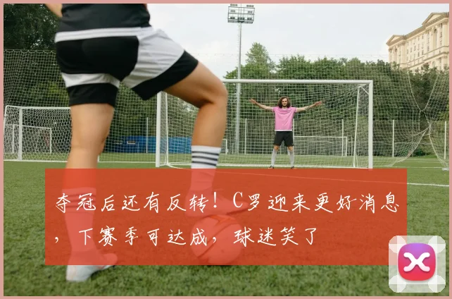 夺冠后还有反转！C罗迎来更好消息，下赛季可达成，球迷笑了