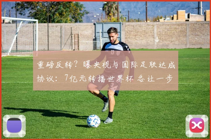 重磅反转？曝央视与国际足联达成协议：7亿元转播世界杯 各让一步