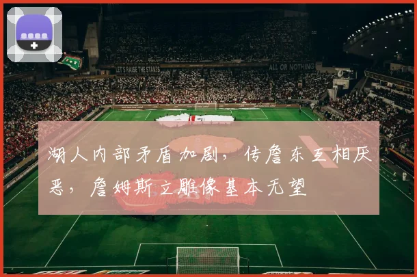 湖人内部矛盾加剧，传詹东互相厌恶，詹姆斯立雕像基本无望