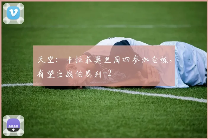天空：卡拉菲奥里周四参加合练，有望出战伯恩利