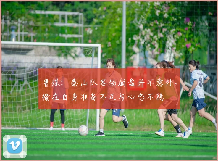 鲁媒：泰山队客场崩盘并不意外，输在自身准备不足与心态不稳