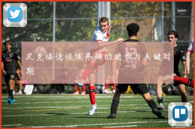 皮克福德谈埃弗顿的进步与关键时期