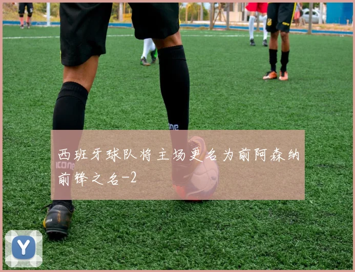 西班牙球队将主场更名为前阿森纳前锋之名