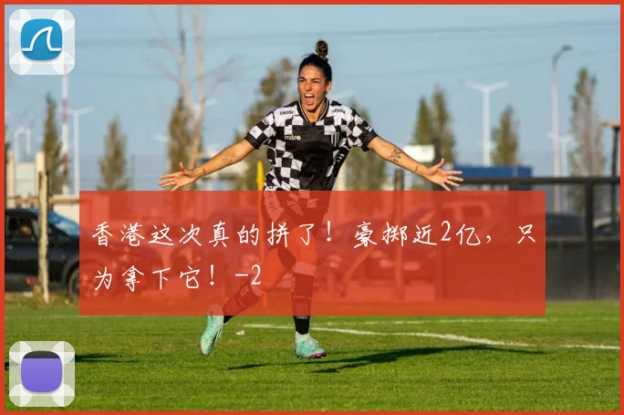 香港这次真的拼了！豪掷近2亿，只为拿下它！