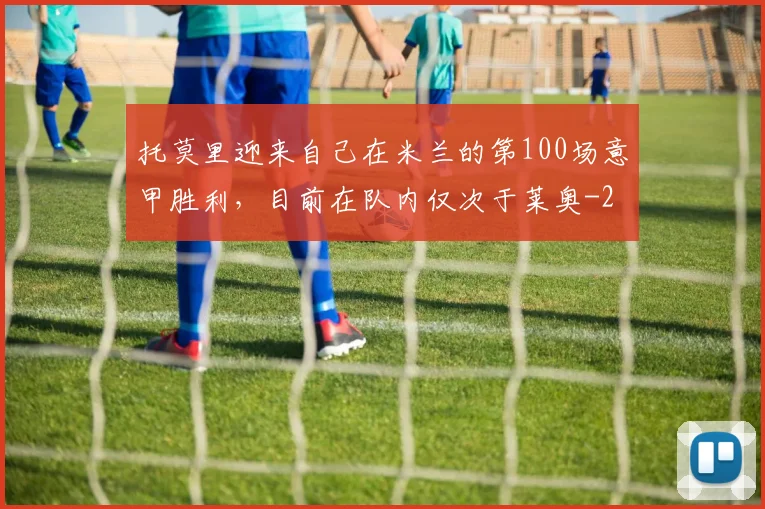 托莫里迎来自己在米兰的第100场意甲胜利，目前在队内仅次于莱奥