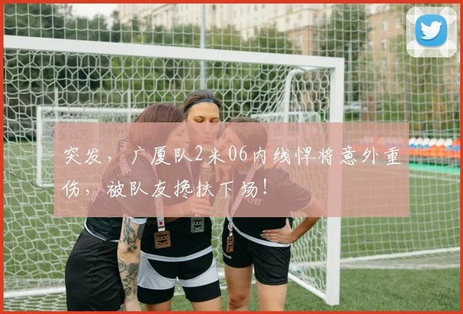 突发，广厦队2米06内线悍将意外重伤，被队友搀扶下场！