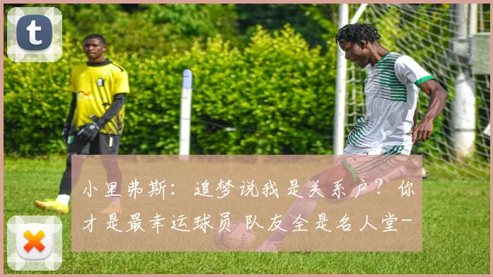 小里弗斯：追梦说我是关系户？你才是最幸运球员 队友全是名人堂