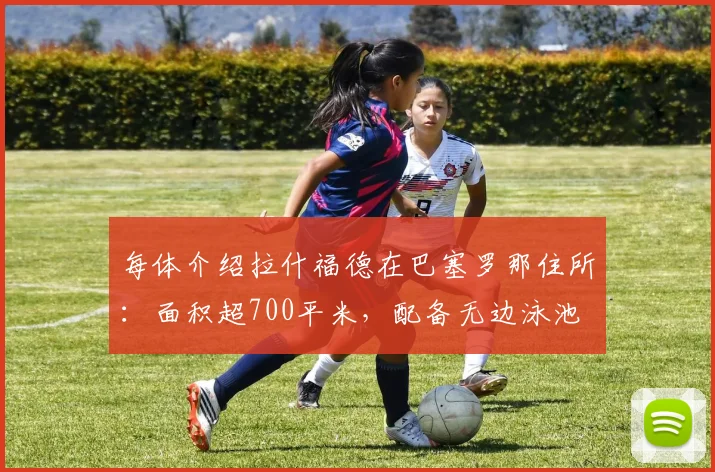 每体介绍拉什福德在巴塞罗那住所：面积超700平米，配备无边泳池