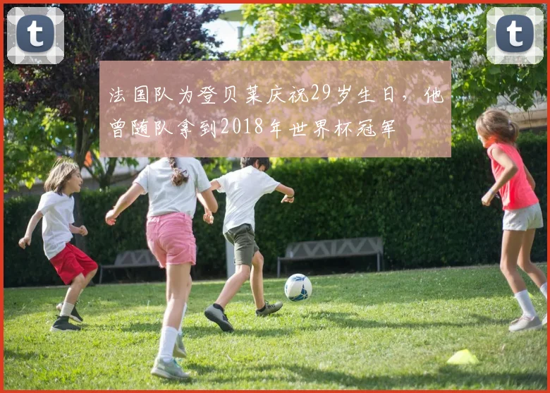 法国队为登贝莱庆祝29岁生日，他曾随队拿到2018年世界杯冠军