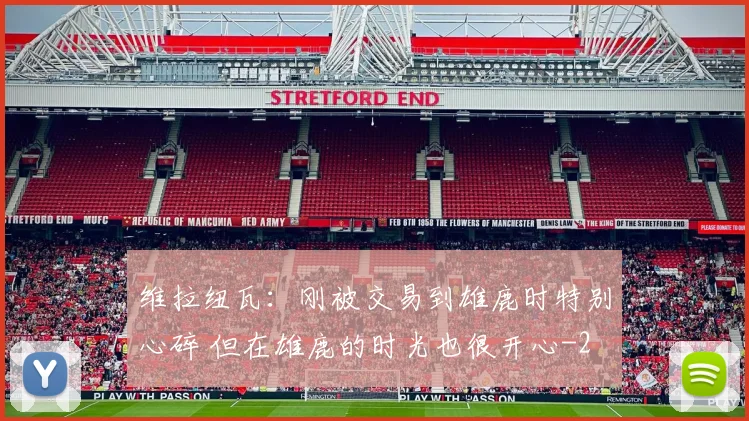 维拉纽瓦：刚被交易到雄鹿时特别心碎 但在雄鹿的时光也很开心