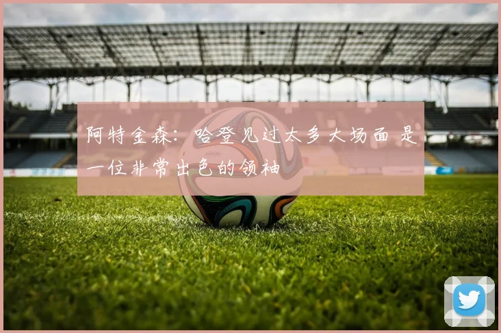 阿特金森：哈登见过太多大场面 是一位非常出色的领袖