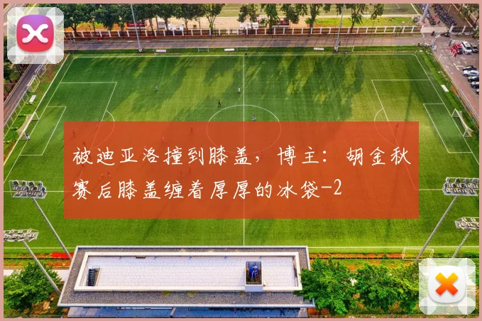 被迪亚洛撞到膝盖，博主：胡金秋赛后膝盖缠着厚厚的冰袋