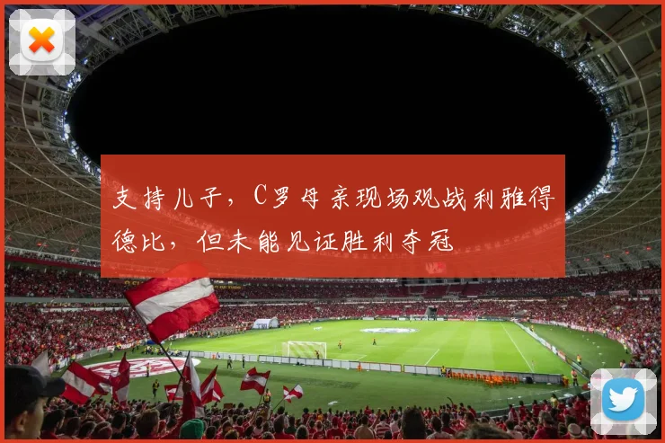支持儿子，C罗母亲现场观战利雅得德比，但未能见证胜利夺冠