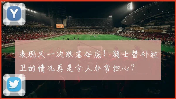 表现又一次跌落谷底！骑士替补控卫的情况真是令人非常担心？