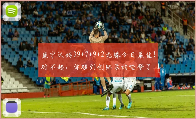 康宁汉姆39+7+9+2无缘今日最佳！对不起，你碰到创纪录的哈登了_1