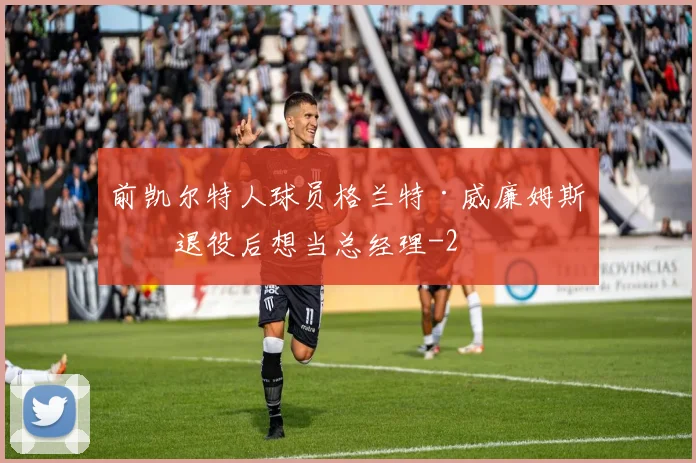 前凯尔特人球员格兰特·威廉姆斯：退役后想当总经理